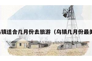 乌镇适合几月份去旅游（乌镇几月份最美）