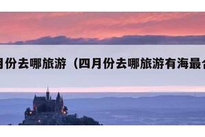 四月份去哪旅游（四月份去哪旅游有海最合适）