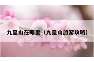 九皇山在哪里（九皇山旅游攻略）