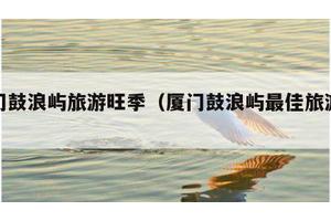 厦门鼓浪屿旅游旺季（厦门鼓浪屿最佳旅游时间）