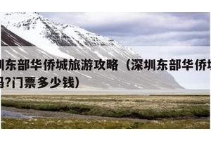 深圳东部华侨城旅游攻略（深圳东部华侨城好玩吗?门票多少钱）
